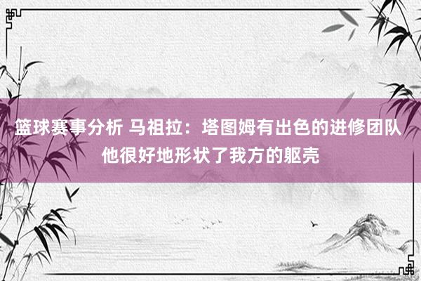 篮球赛事分析 马祖拉：塔图姆有出色的进修团队 他很好地形状了我方的躯壳