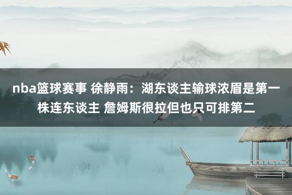 nba篮球赛事 徐静雨：湖东谈主输球浓眉是第一株连东谈主 詹姆斯很拉但也只可排第二