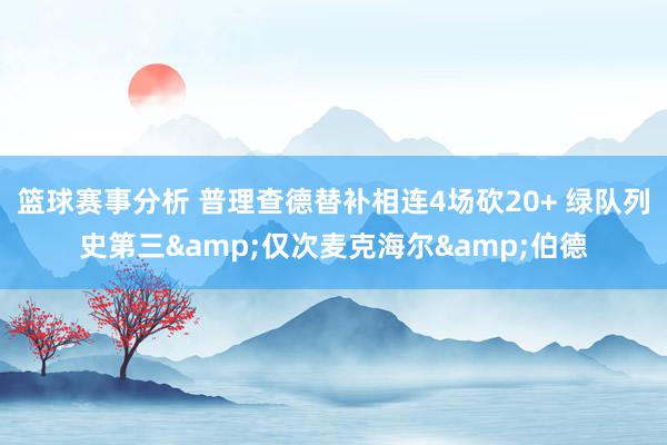 篮球赛事分析 普理查德替补相连4场砍20+ 绿队列史第三&仅次麦克海尔&伯德