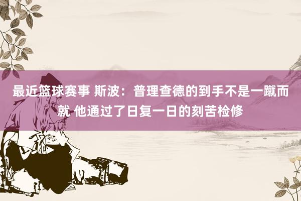 最近篮球赛事 斯波：普理查德的到手不是一蹴而就 他通过了日复一日的刻苦检修