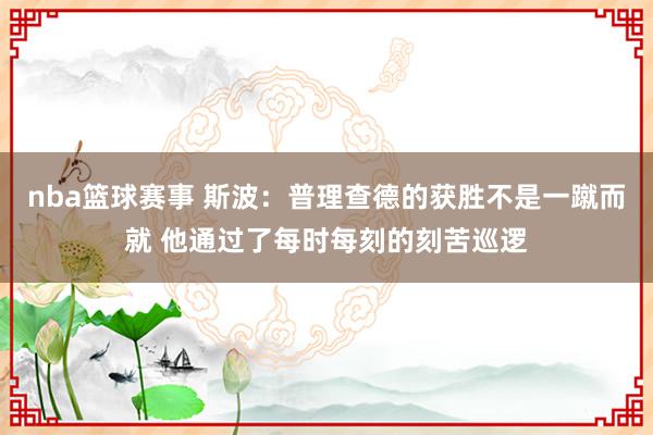 nba篮球赛事 斯波：普理查德的获胜不是一蹴而就 他通过了每时每刻的刻苦巡逻