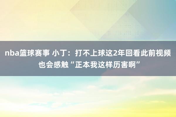 nba篮球赛事 小丁：打不上球这2年回看此前视频 也会感触“正本我这样历害啊”