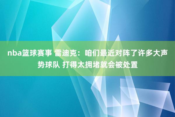 nba篮球赛事 雷迪克：咱们最近对阵了许多大声势球队 打得太拥堵就会被处置