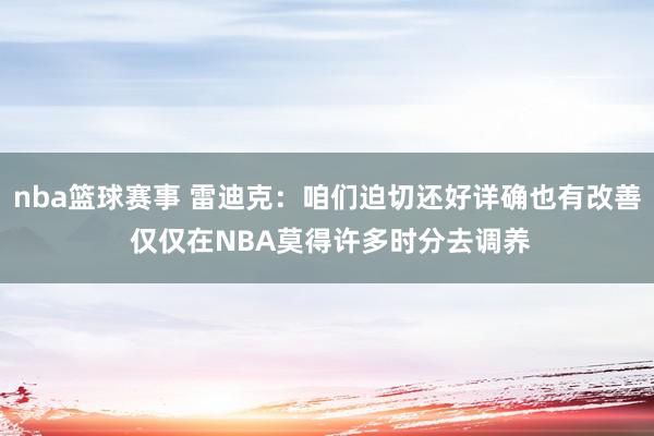 nba篮球赛事 雷迪克：咱们迫切还好详确也有改善 仅仅在NBA莫得许多时分去调养