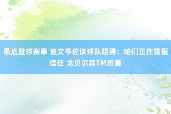 最近篮球赛事 迪文岑佐谈球队阻碍：咱们正在拔擢信任 戈贝尔真TM历害