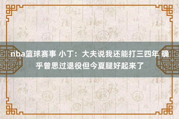 nba篮球赛事 小丁：大夫说我还能打三四年 确乎曾思过退役但今夏腿好起来了