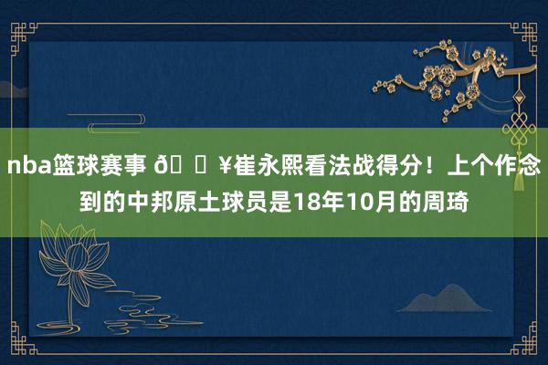 nba篮球赛事 🔥崔永熙看法战得分！上个作念到的中邦原土球员是18年10月的周琦