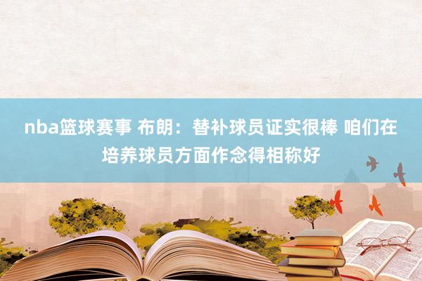 nba篮球赛事 布朗：替补球员证实很棒 咱们在培养球员方面作念得相称好