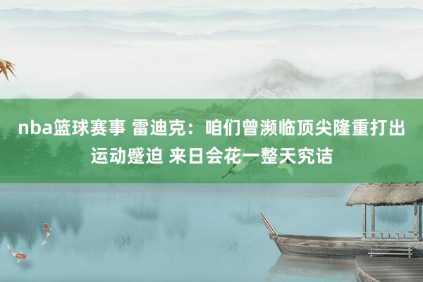 nba篮球赛事 雷迪克：咱们曾濒临顶尖隆重打出运动蹙迫 来日会花一整天究诘