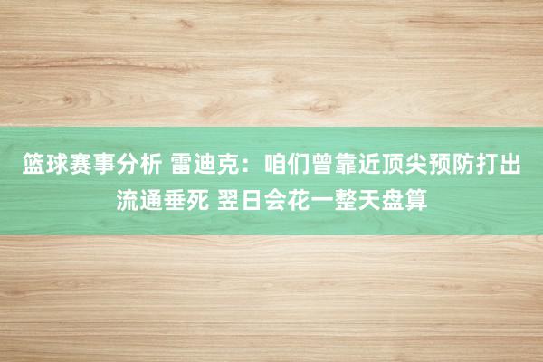 篮球赛事分析 雷迪克：咱们曾靠近顶尖预防打出流通垂死 翌日会花一整天盘算