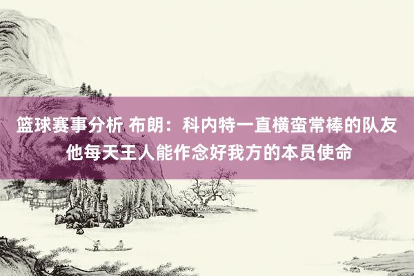 篮球赛事分析 布朗：科内特一直横蛮常棒的队友 他每天王人能作念好我方的本员使命