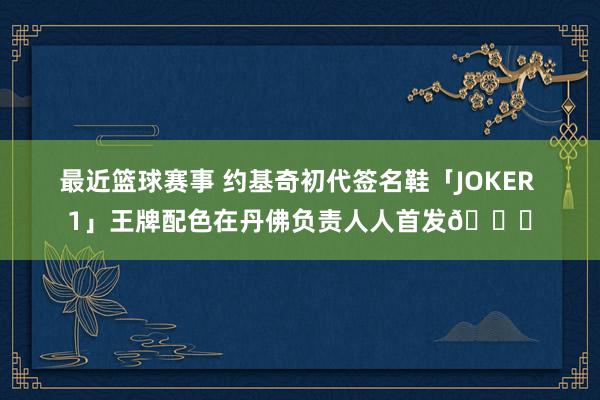 最近篮球赛事 约基奇初代签名鞋「JOKER 1」王牌配色在丹佛负责人人首发🎉