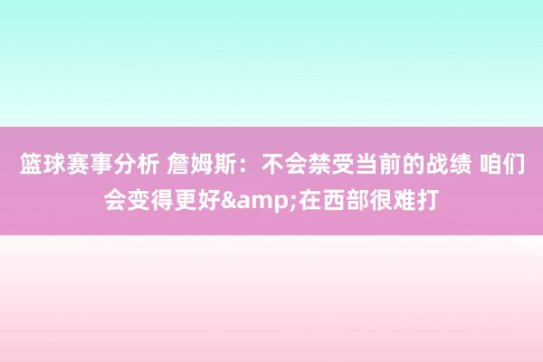 篮球赛事分析 詹姆斯：不会禁受当前的战绩 咱们会变得更好&在西部很难打