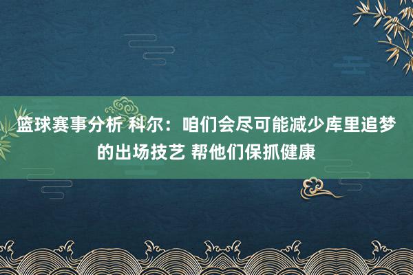 篮球赛事分析 科尔：咱们会尽可能减少库里追梦的出场技艺 帮他们保抓健康