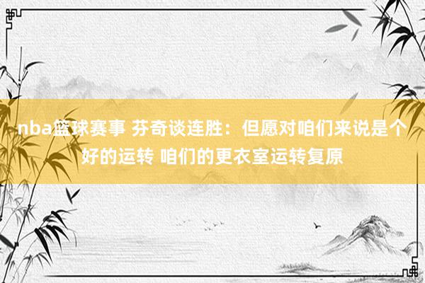 nba篮球赛事 芬奇谈连胜：但愿对咱们来说是个好的运转 咱们的更衣室运转复原