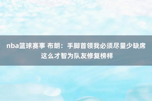 nba篮球赛事 布朗：手脚首领我必须尽量少缺席 这么才智为队友修复榜样