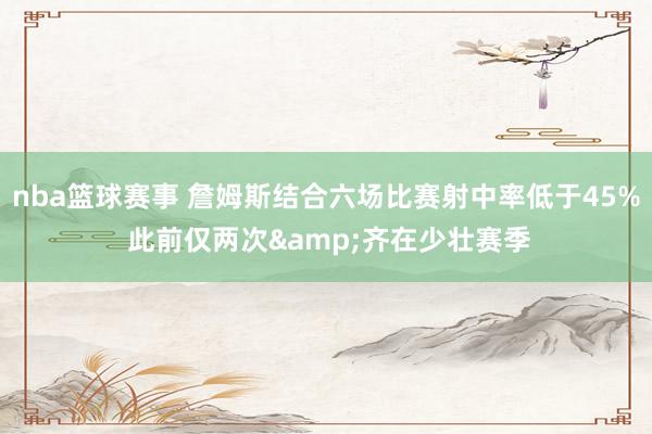 nba篮球赛事 詹姆斯结合六场比赛射中率低于45% 此前仅两次&齐在少壮赛季