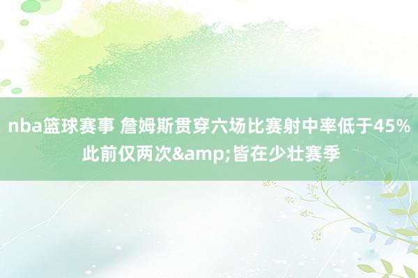 nba篮球赛事 詹姆斯贯穿六场比赛射中率低于45% 此前仅两次&皆在少壮赛季