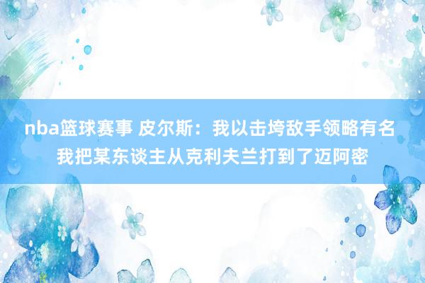 nba篮球赛事 皮尔斯：我以击垮敌手领略有名 我把某东谈主从克利夫兰打到了迈阿密