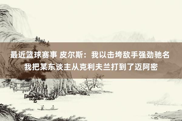 最近篮球赛事 皮尔斯：我以击垮敌手强劲驰名 我把某东谈主从克利夫兰打到了迈阿密