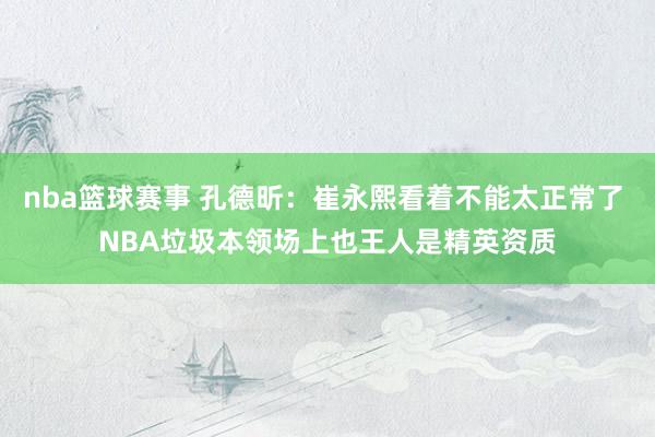 nba篮球赛事 孔德昕：崔永熙看着不能太正常了 NBA垃圾本领场上也王人是精英资质