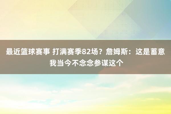 最近篮球赛事 打满赛季82场？詹姆斯：这是蓄意 我当今不念念参谋这个