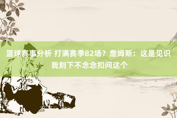 篮球赛事分析 打满赛季82场？詹姆斯：这是见识 我刻下不念念扣问这个