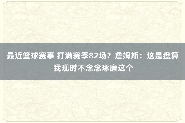 最近篮球赛事 打满赛季82场？詹姆斯：这是盘算 我现时不念念琢磨这个