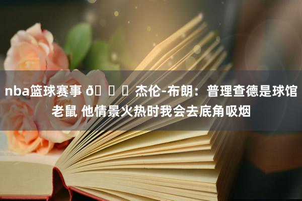 nba篮球赛事 😂杰伦-布朗：普理查德是球馆老鼠 他情景火热时我会去底角吸烟