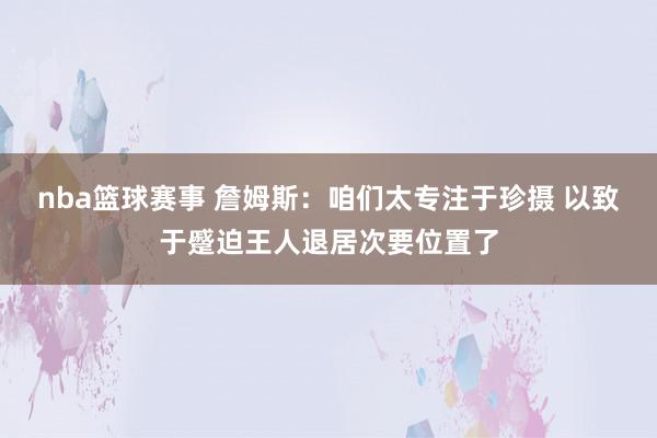 nba篮球赛事 詹姆斯：咱们太专注于珍摄 以致于蹙迫王人退居次要位置了