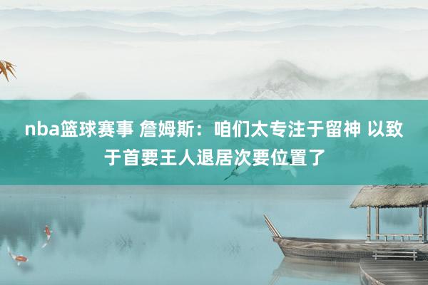 nba篮球赛事 詹姆斯：咱们太专注于留神 以致于首要王人退居次要位置了