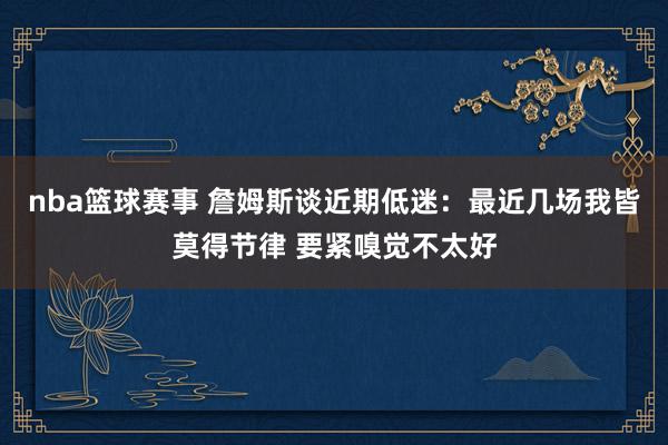 nba篮球赛事 詹姆斯谈近期低迷：最近几场我皆莫得节律 要紧嗅觉不太好