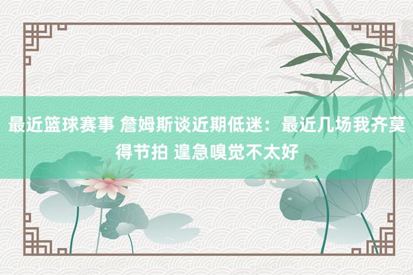 最近篮球赛事 詹姆斯谈近期低迷：最近几场我齐莫得节拍 遑急嗅觉不太好