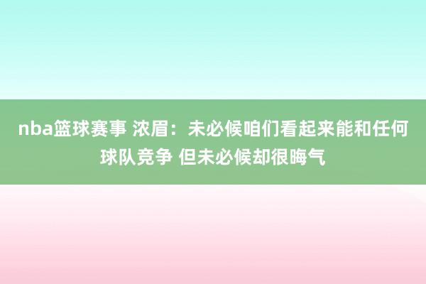 nba篮球赛事 浓眉：未必候咱们看起来能和任何球队竞争 但未必候却很晦气