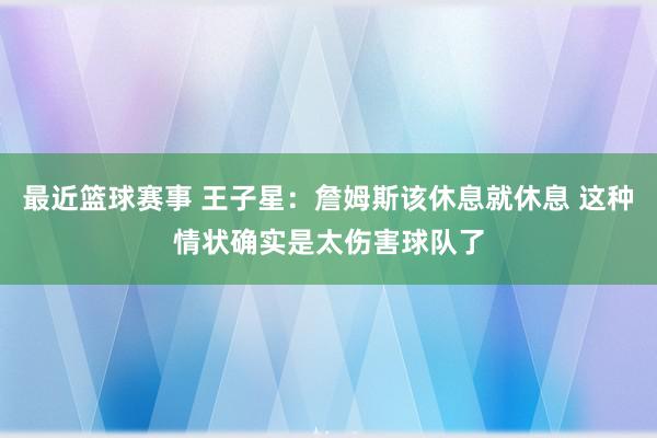 最近篮球赛事 王子星：詹姆斯该休息就休息 这种情状确实是太伤害球队了