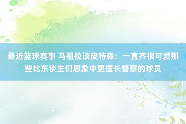 最近篮球赛事 马祖拉谈皮特森：一直齐很可爱那些比东谈主们思象中更擅长督察的球员