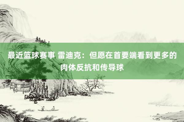 最近篮球赛事 雷迪克：但愿在首要端看到更多的肉体反抗和传导球