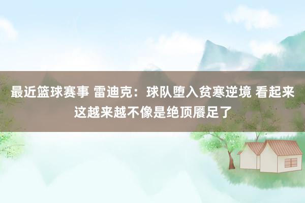 最近篮球赛事 雷迪克：球队堕入贫寒逆境 看起来这越来越不像是绝顶餍足了