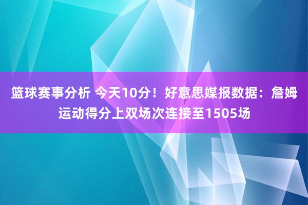 篮球赛事分析 今天10分！好意思媒报数据：詹姆运动得分上双场次连接至1505场