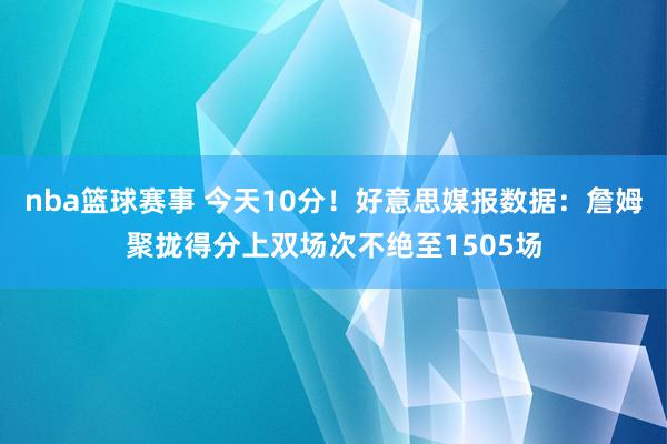 nba篮球赛事 今天10分！好意思媒报数据：詹姆聚拢得分上双场次不绝至1505场