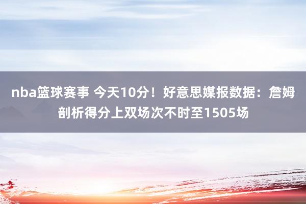 nba篮球赛事 今天10分！好意思媒报数据：詹姆剖析得分上双场次不时至1505场