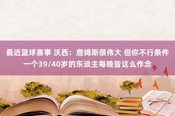 最近篮球赛事 沃西：詹姆斯很伟大 但你不行条件一个39/40岁的东谈主每晚皆这么作念