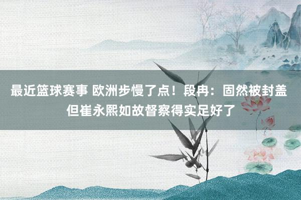 最近篮球赛事 欧洲步慢了点！段冉：固然被封盖 但崔永熙如故督察得实足好了