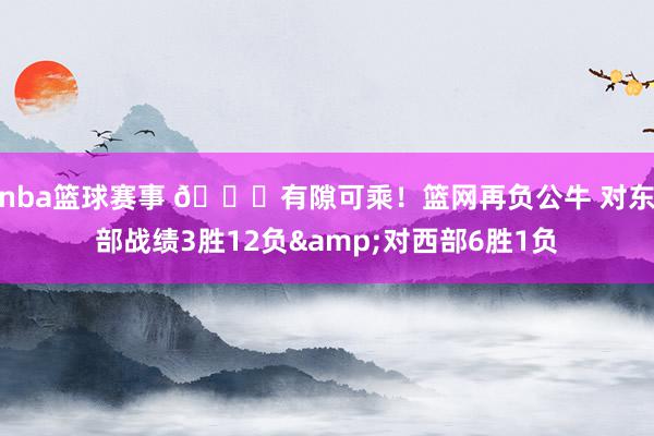 nba篮球赛事 😅有隙可乘！篮网再负公牛 对东部战绩3胜12负&对西部6胜1负