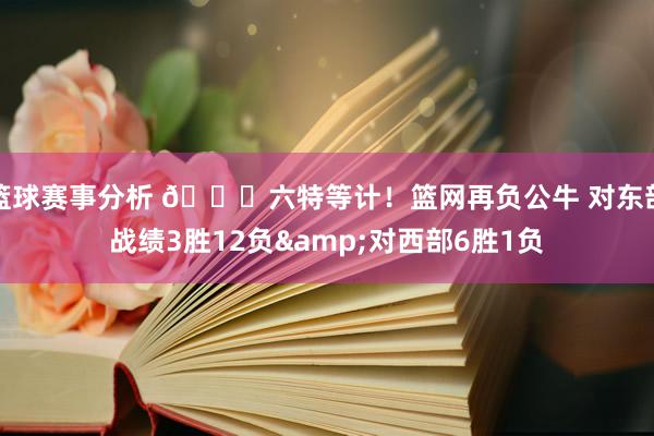 篮球赛事分析 😅六特等计！篮网再负公牛 对东部战绩3胜12负&对西部6胜1负