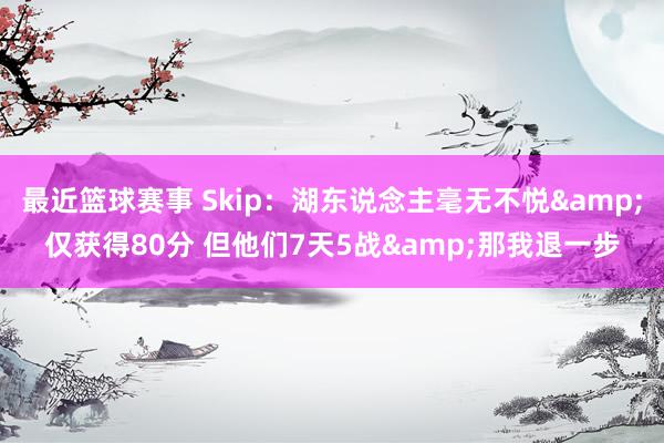 最近篮球赛事 Skip：湖东说念主毫无不悦&仅获得80分 但他们7天5战&那我退一步