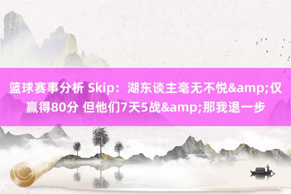 篮球赛事分析 Skip：湖东谈主毫无不悦&仅赢得80分 但他们7天5战&那我退一步