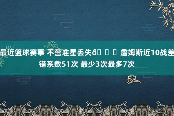 最近篮球赛事 不啻准星丢失🙄詹姆斯近10战差错系数51次 最少3次最多7次