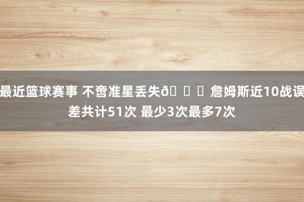 最近篮球赛事 不啻准星丢失🙄詹姆斯近10战误差共计51次 最少3次最多7次