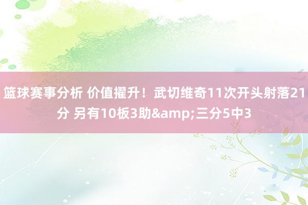 篮球赛事分析 价值擢升！武切维奇11次开头射落21分 另有10板3助&三分5中3